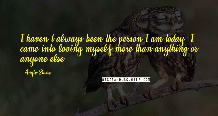 Angie Stone Quotes: I haven't always been the person I am today. I came into loving myself more than anything or anyone else.