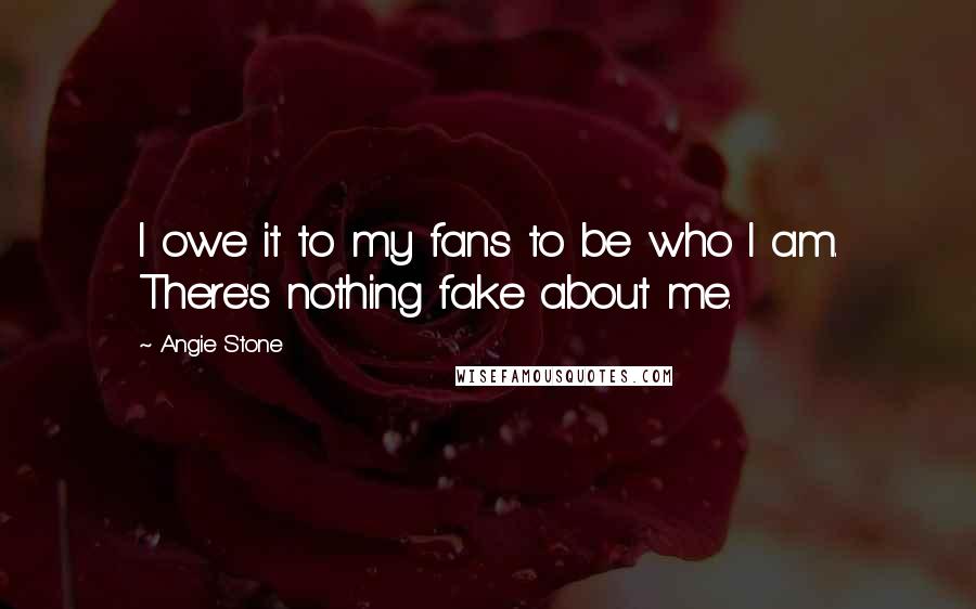 Angie Stone Quotes: I owe it to my fans to be who I am. There's nothing fake about me.