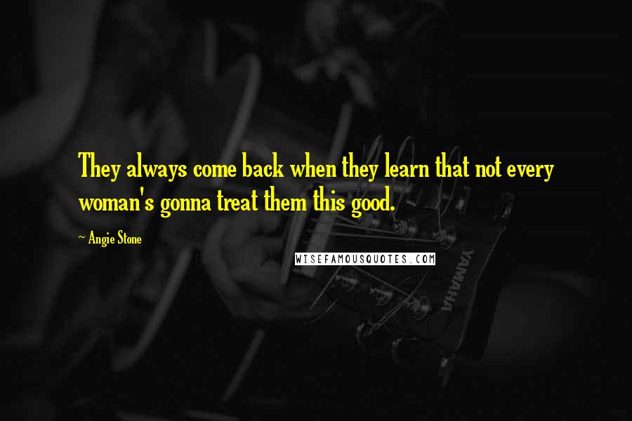 Angie Stone Quotes: They always come back when they learn that not every woman's gonna treat them this good.