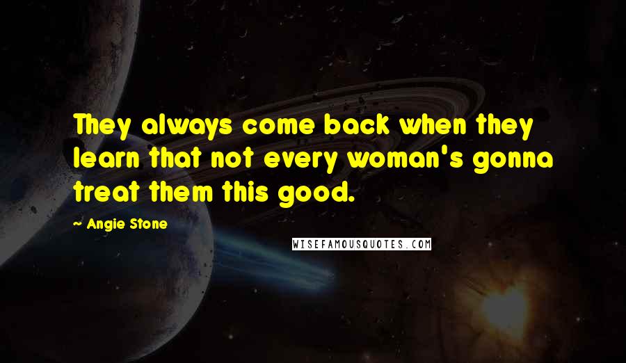Angie Stone Quotes: They always come back when they learn that not every woman's gonna treat them this good.