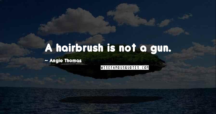 Angie Thomas Quotes: A hairbrush is not a gun.