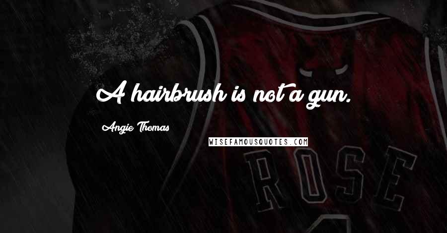 Angie Thomas Quotes: A hairbrush is not a gun.