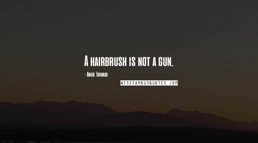 Angie Thomas Quotes: A hairbrush is not a gun.