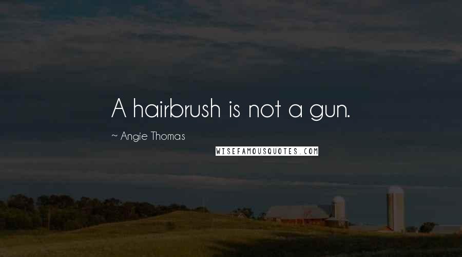 Angie Thomas Quotes: A hairbrush is not a gun.