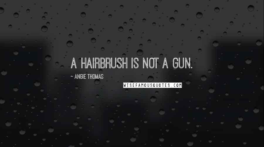 Angie Thomas Quotes: A hairbrush is not a gun.