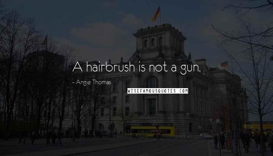 Angie Thomas Quotes: A hairbrush is not a gun.