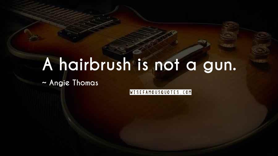 Angie Thomas Quotes: A hairbrush is not a gun.