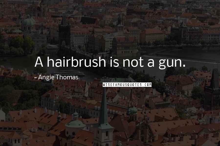 Angie Thomas Quotes: A hairbrush is not a gun.