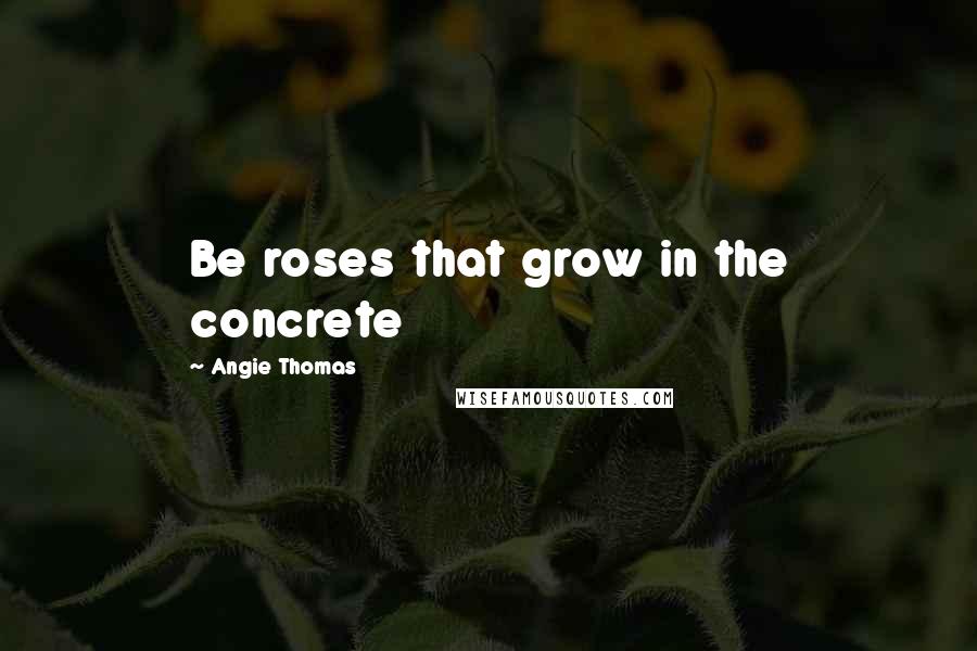 Angie Thomas Quotes: Be roses that grow in the concrete