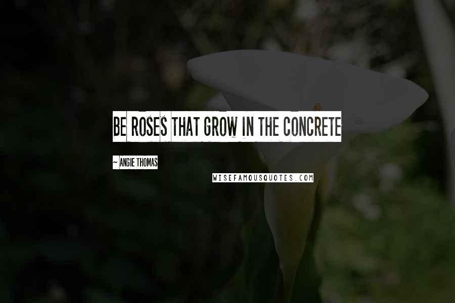 Angie Thomas Quotes: Be roses that grow in the concrete