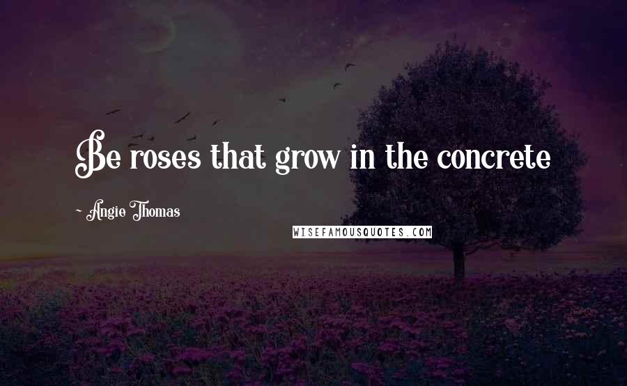 Angie Thomas Quotes: Be roses that grow in the concrete