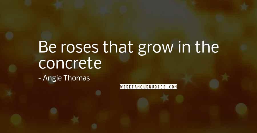Angie Thomas Quotes: Be roses that grow in the concrete