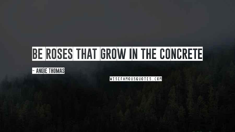 Angie Thomas Quotes: Be roses that grow in the concrete