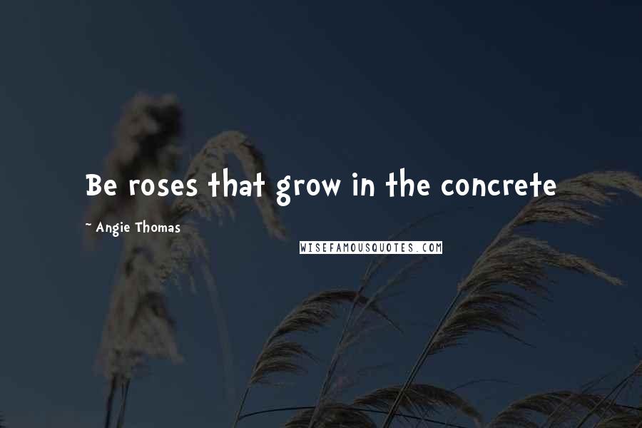 Angie Thomas Quotes: Be roses that grow in the concrete