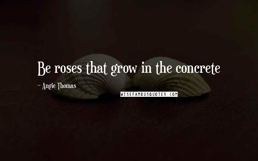 Angie Thomas Quotes: Be roses that grow in the concrete