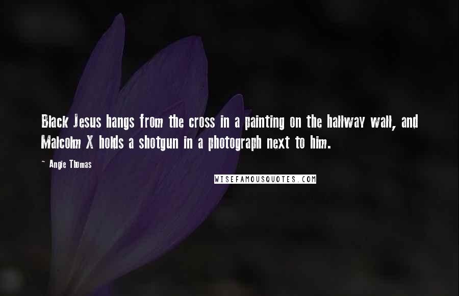 Angie Thomas Quotes: Black Jesus hangs from the cross in a painting on the hallway wall, and Malcolm X holds a shotgun in a photograph next to him.