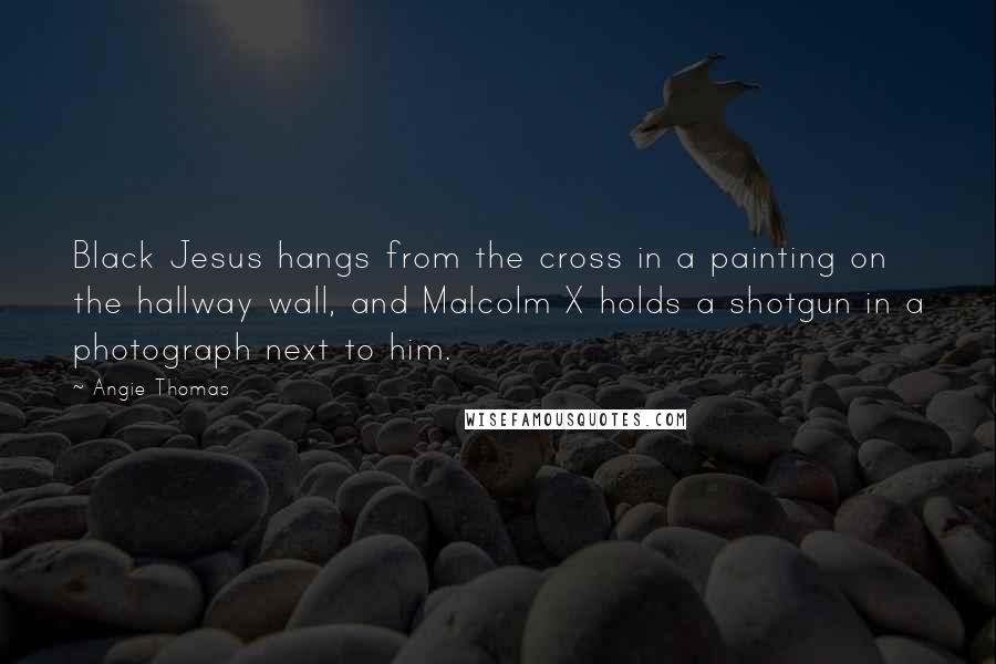 Angie Thomas Quotes: Black Jesus hangs from the cross in a painting on the hallway wall, and Malcolm X holds a shotgun in a photograph next to him.