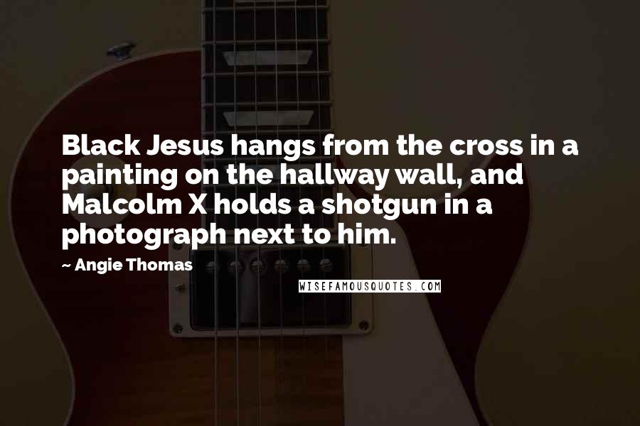 Angie Thomas Quotes: Black Jesus hangs from the cross in a painting on the hallway wall, and Malcolm X holds a shotgun in a photograph next to him.