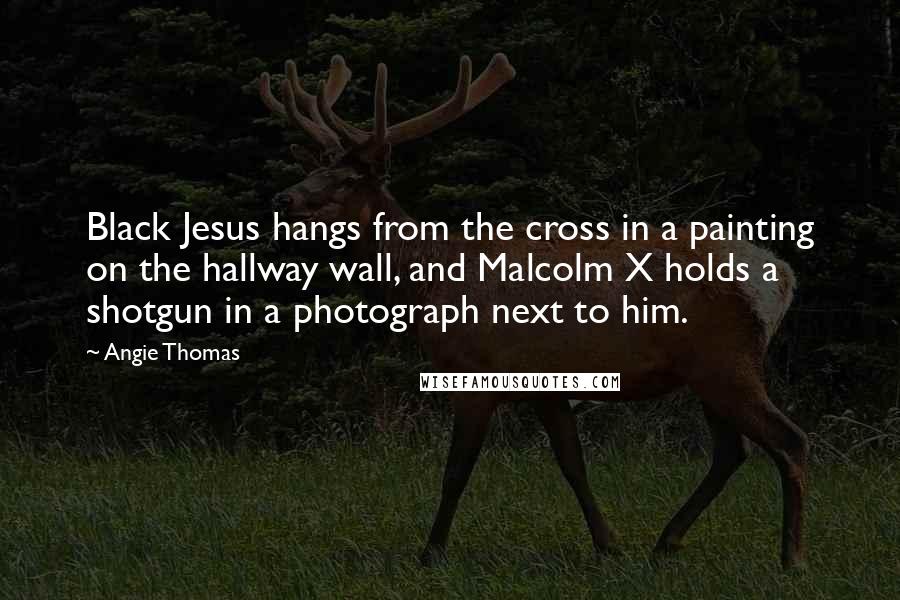 Angie Thomas Quotes: Black Jesus hangs from the cross in a painting on the hallway wall, and Malcolm X holds a shotgun in a photograph next to him.