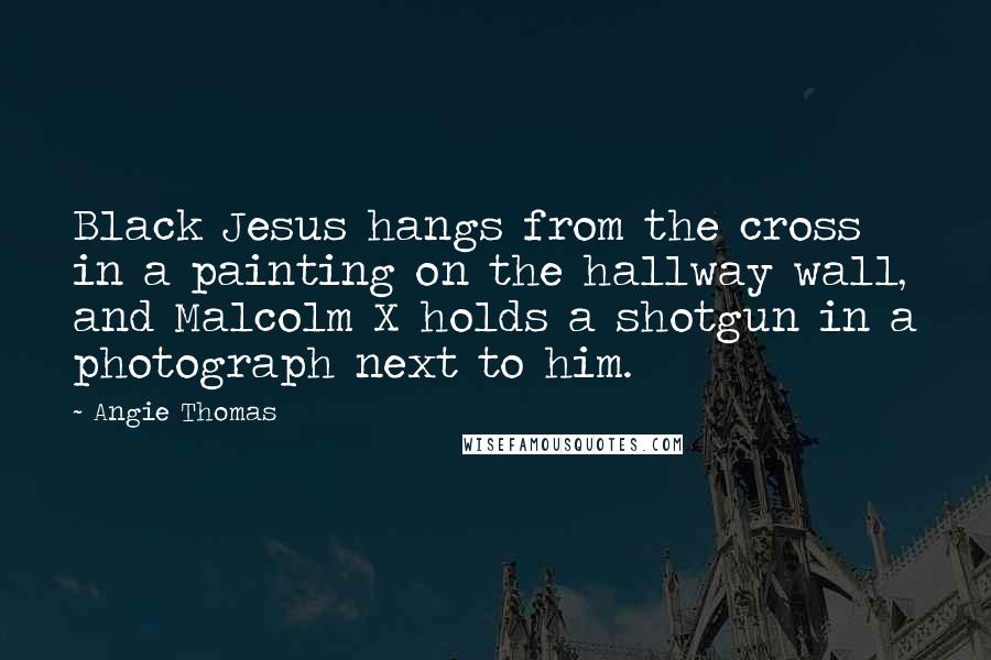 Angie Thomas Quotes: Black Jesus hangs from the cross in a painting on the hallway wall, and Malcolm X holds a shotgun in a photograph next to him.