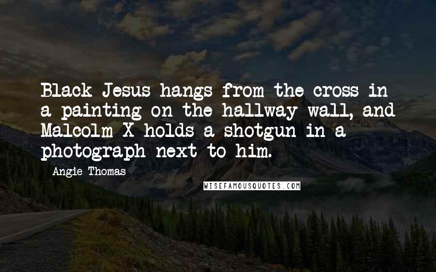 Angie Thomas Quotes: Black Jesus hangs from the cross in a painting on the hallway wall, and Malcolm X holds a shotgun in a photograph next to him.