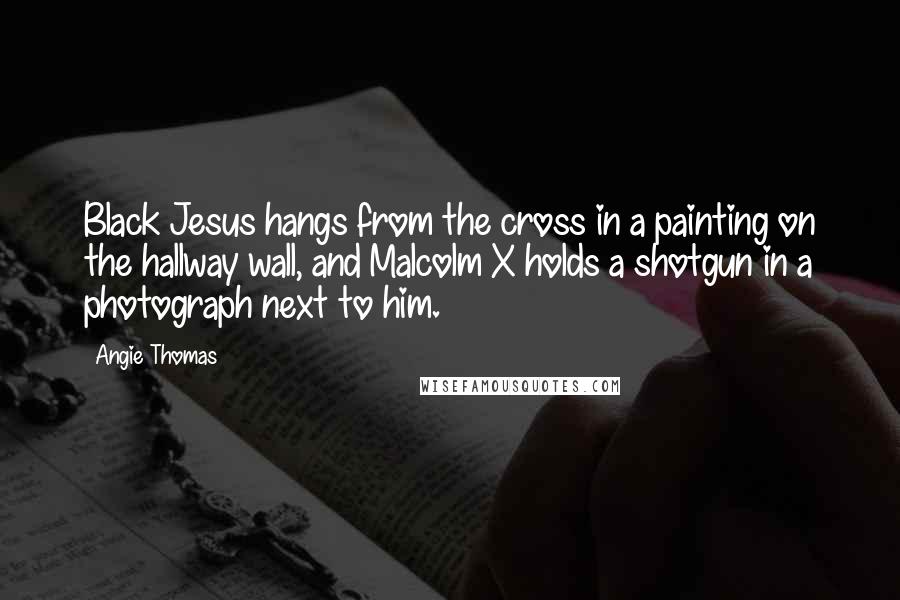 Angie Thomas Quotes: Black Jesus hangs from the cross in a painting on the hallway wall, and Malcolm X holds a shotgun in a photograph next to him.