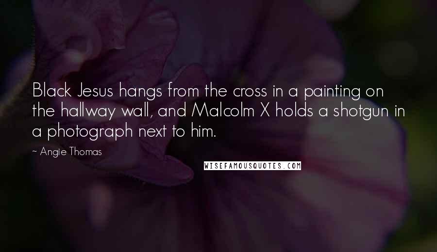 Angie Thomas Quotes: Black Jesus hangs from the cross in a painting on the hallway wall, and Malcolm X holds a shotgun in a photograph next to him.