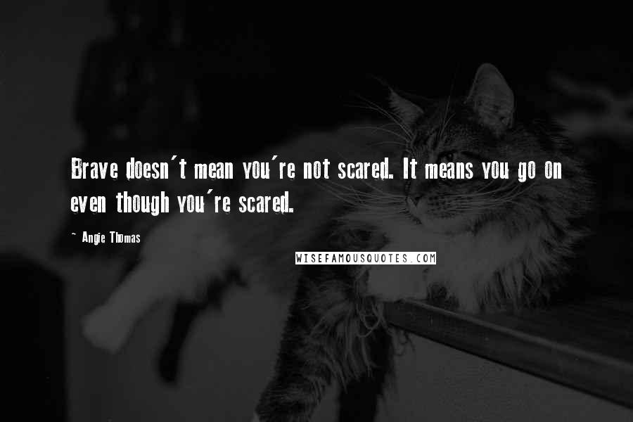 Angie Thomas Quotes: Brave doesn't mean you're not scared. It means you go on even though you're scared.