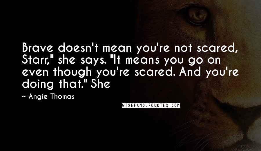 Angie Thomas Quotes: Brave doesn't mean you're not scared, Starr," she says. "It means you go on even though you're scared. And you're doing that." She