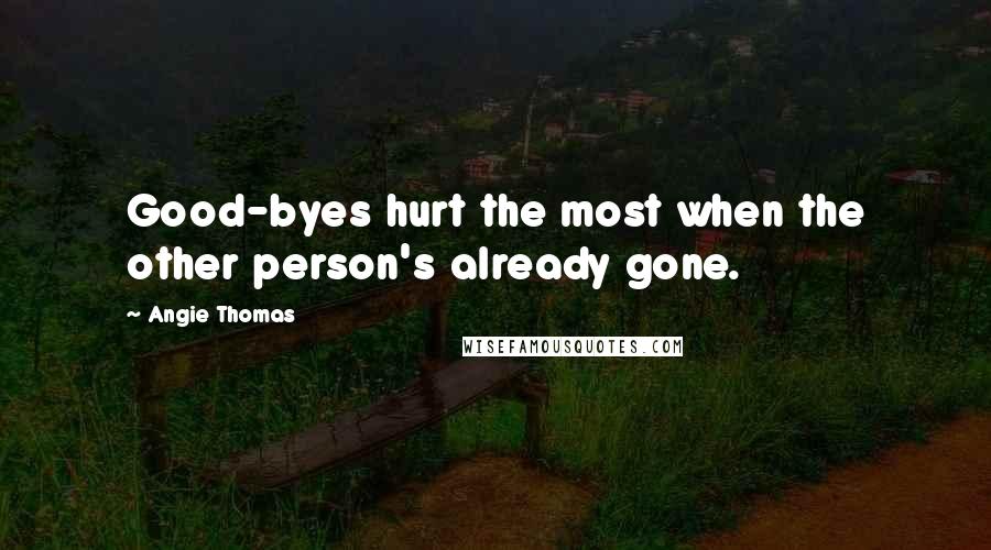 Angie Thomas Quotes: Good-byes hurt the most when the other person's already gone.