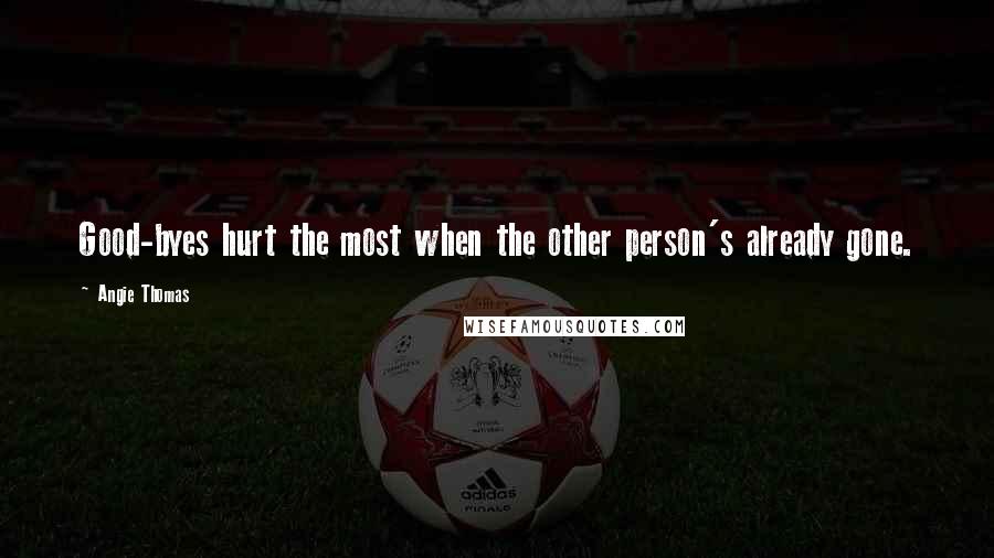 Angie Thomas Quotes: Good-byes hurt the most when the other person's already gone.