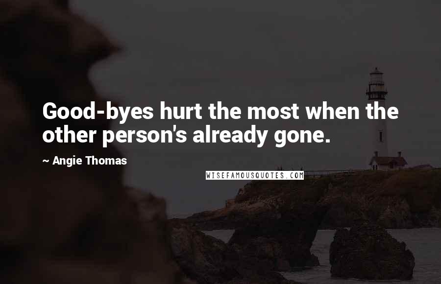 Angie Thomas Quotes: Good-byes hurt the most when the other person's already gone.