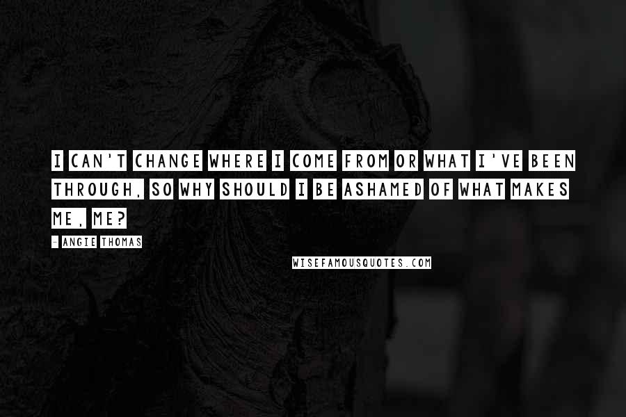 Angie Thomas Quotes: I can't change where I come from or what I've been through, so why should I be ashamed of what makes me, me?