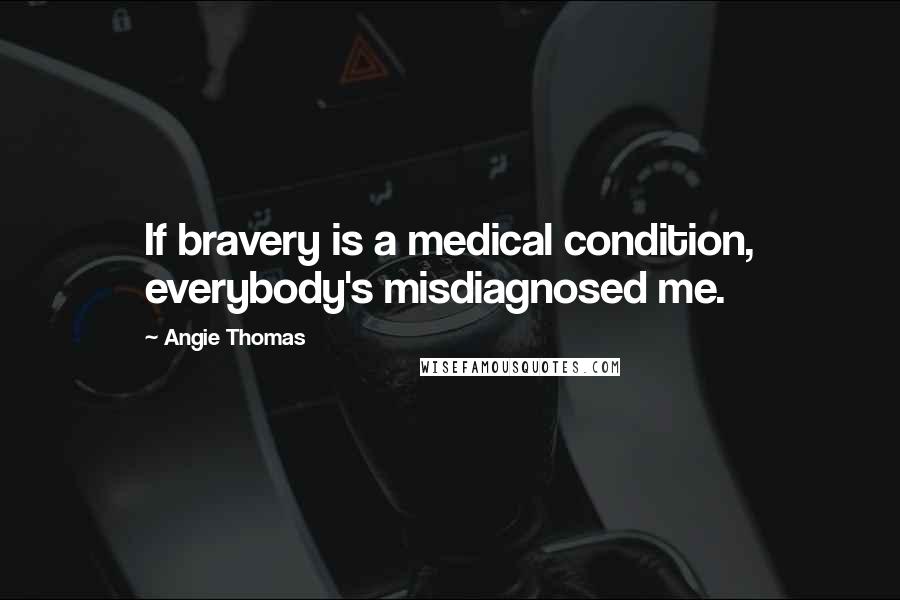 Angie Thomas Quotes: If bravery is a medical condition, everybody's misdiagnosed me.