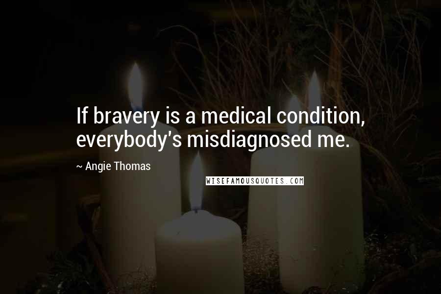 Angie Thomas Quotes: If bravery is a medical condition, everybody's misdiagnosed me.