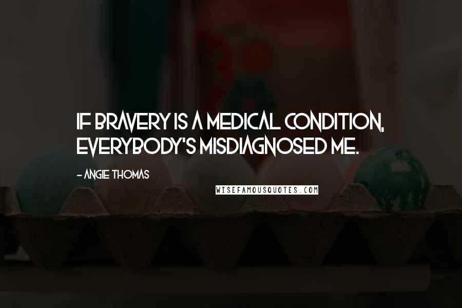 Angie Thomas Quotes: If bravery is a medical condition, everybody's misdiagnosed me.
