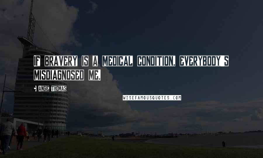 Angie Thomas Quotes: If bravery is a medical condition, everybody's misdiagnosed me.