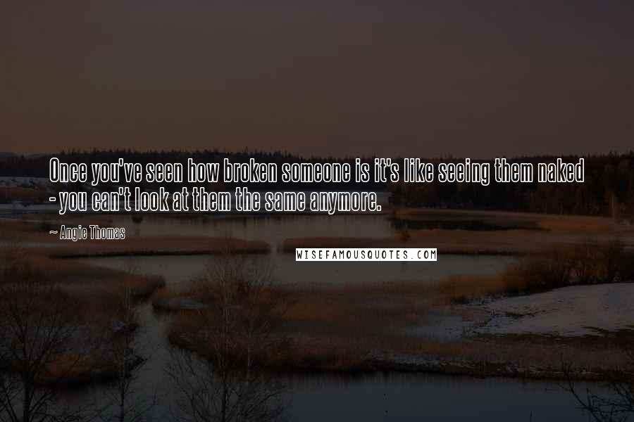 Angie Thomas Quotes: Once you've seen how broken someone is it's like seeing them naked - you can't look at them the same anymore.