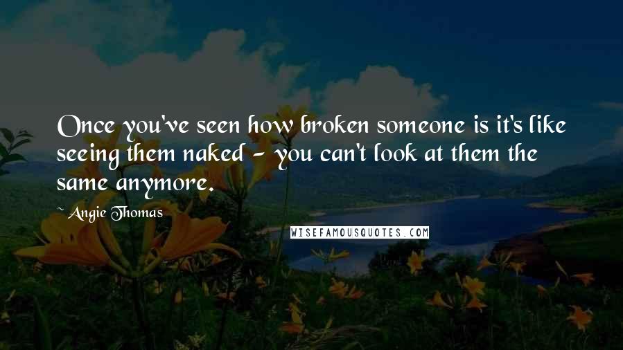 Angie Thomas Quotes: Once you've seen how broken someone is it's like seeing them naked - you can't look at them the same anymore.