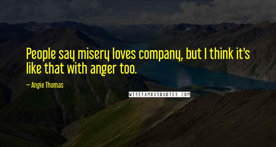 Angie Thomas Quotes: People say misery loves company, but I think it's like that with anger too.