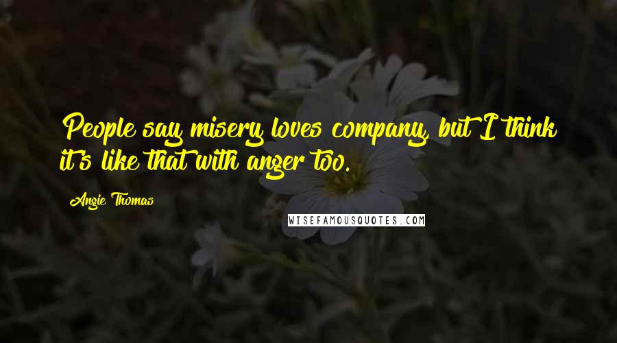 Angie Thomas Quotes: People say misery loves company, but I think it's like that with anger too.