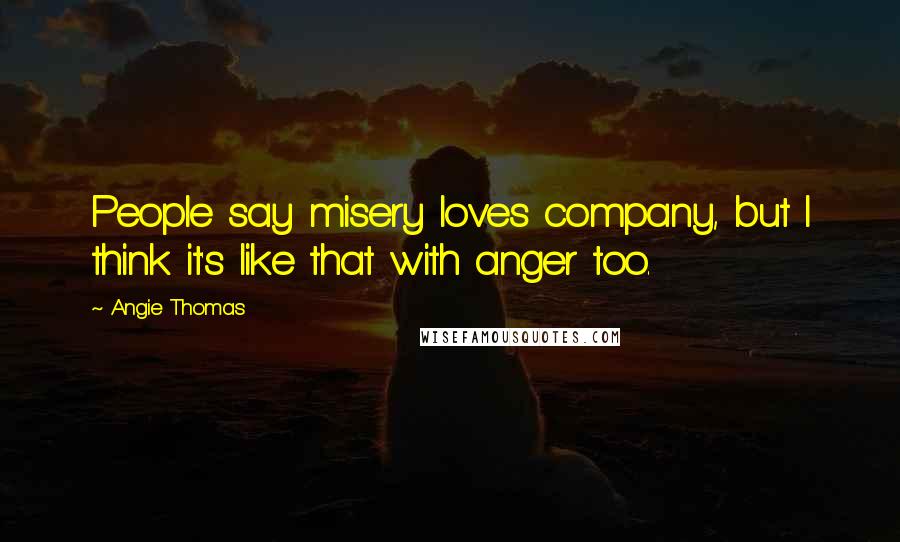Angie Thomas Quotes: People say misery loves company, but I think it's like that with anger too.