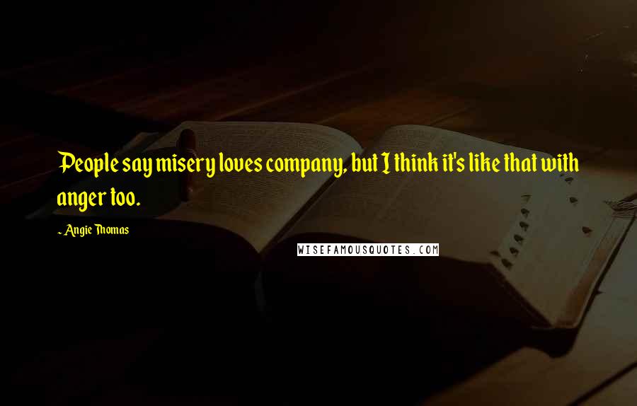 Angie Thomas Quotes: People say misery loves company, but I think it's like that with anger too.