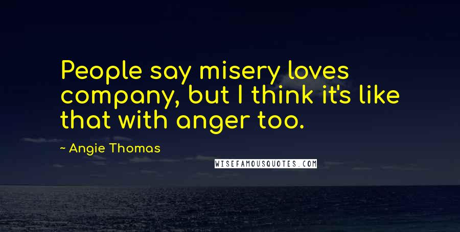 Angie Thomas Quotes: People say misery loves company, but I think it's like that with anger too.