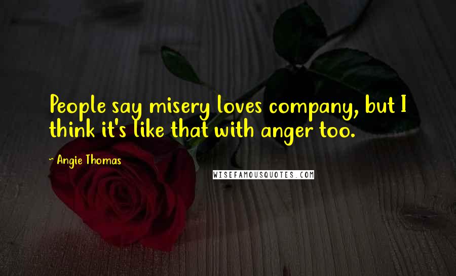 Angie Thomas Quotes: People say misery loves company, but I think it's like that with anger too.