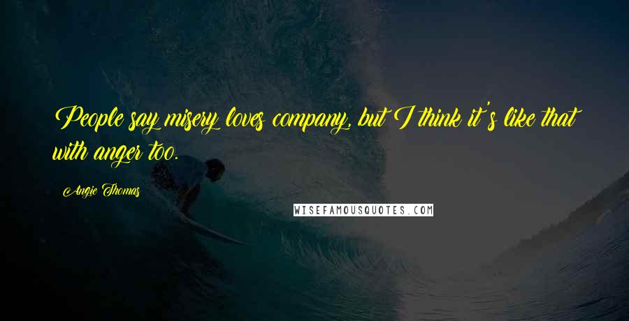 Angie Thomas Quotes: People say misery loves company, but I think it's like that with anger too.