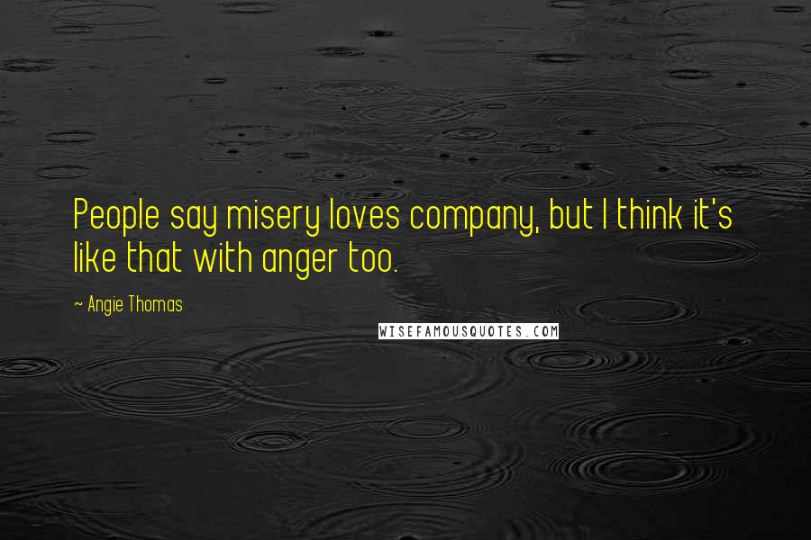 Angie Thomas Quotes: People say misery loves company, but I think it's like that with anger too.