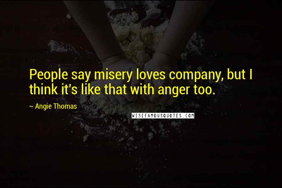 Angie Thomas Quotes: People say misery loves company, but I think it's like that with anger too.