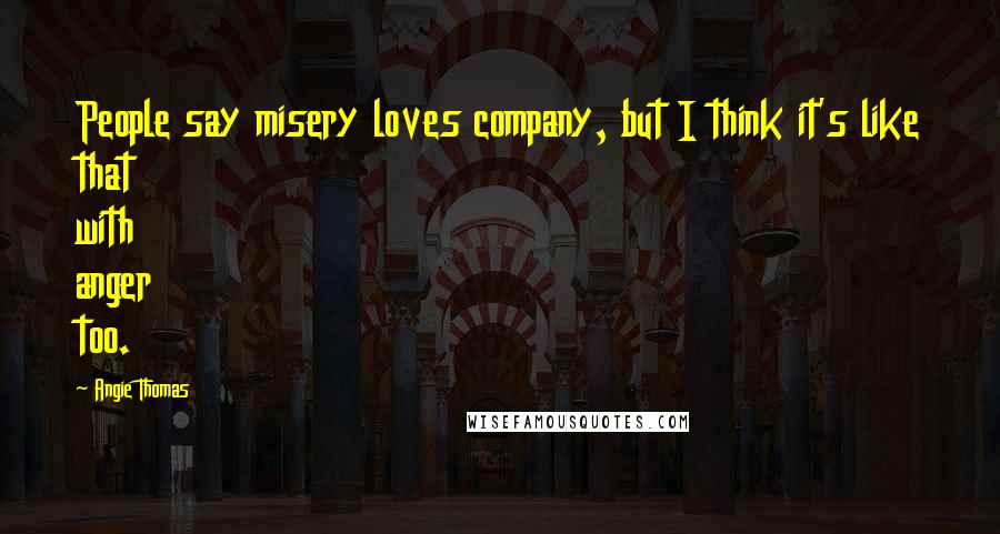 Angie Thomas Quotes: People say misery loves company, but I think it's like that with anger too.