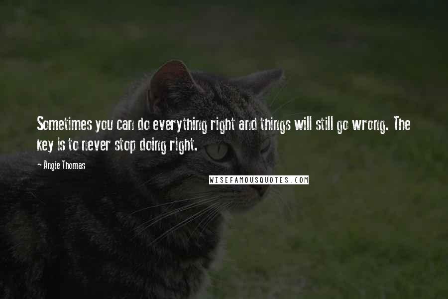 Angie Thomas Quotes: Sometimes you can do everything right and things will still go wrong. The key is to never stop doing right.